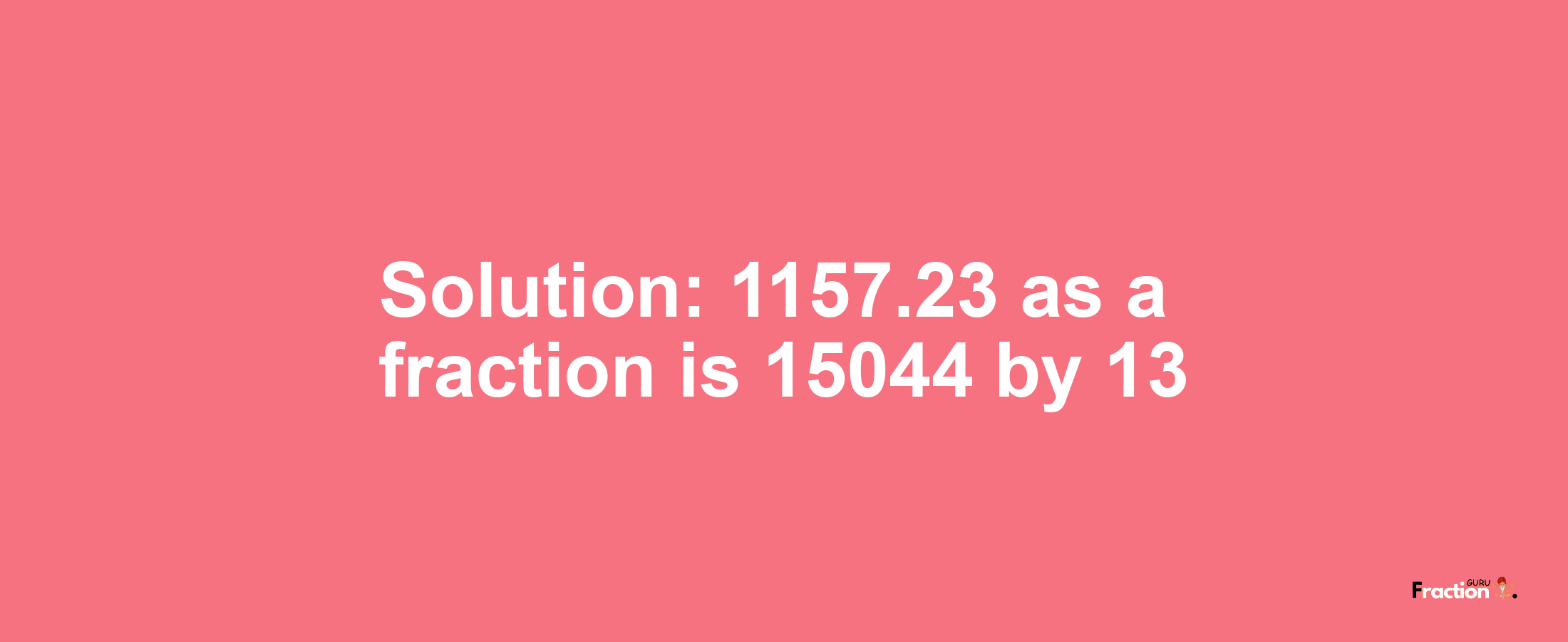 Solution:1157.23 as a fraction is 15044/13